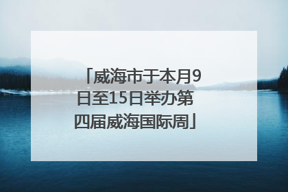 威海市于本月9日至15日举办第四届威海国际周