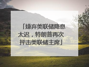 嫌弃美联储降息太迟，特朗普再次抨击美联储主席
