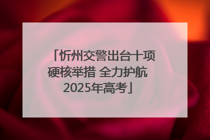 忻州交警出台十项硬核举措 全力护航2025年高考