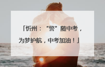 忻州：“警”随中考，为梦护航，中考加油！
