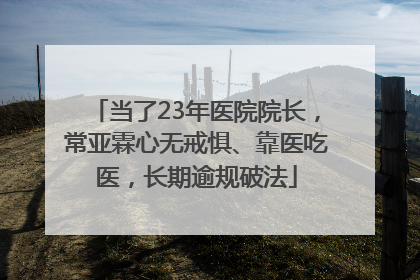 当了23年医院院长，常亚霖心无戒惧、靠医吃医，长期逾规破法