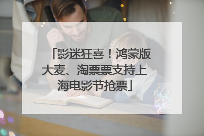 影迷狂喜！鸿蒙版大麦、淘票票支持上海电影节抢票