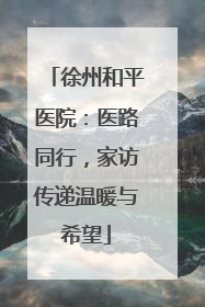徐州和平医院：医路同行，家访传递温暖与希望