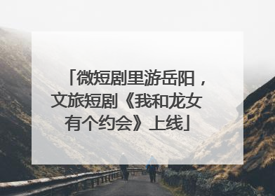 微短剧里游岳阳，文旅短剧《我和龙女有个约会》上线