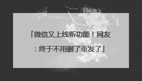微信又上线新功能！网友：终于不用删了重发了
