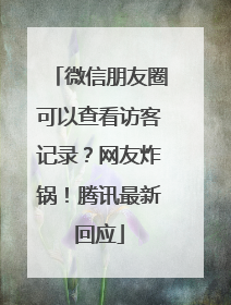 微信朋友圈可以查看访客记录？网友炸锅！腾讯最新回应