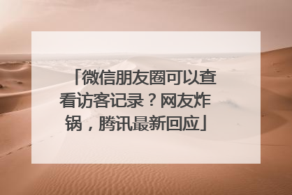 微信朋友圈可以查看访客记录？网友炸锅，腾讯最新回应