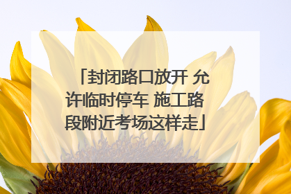 封闭路口放开 允许临时停车 施工路段附近考场这样走