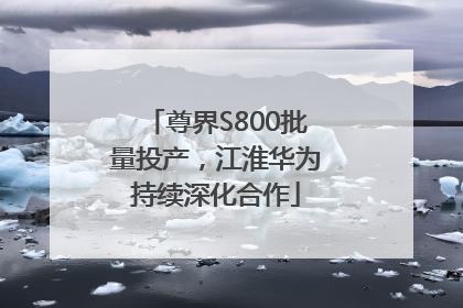 尊界S800批量投产，江淮华为持续深化合作