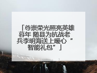 尊崇荣光照亮英雄暮年 随县为抗战老兵李明海送上暖心“智能礼包”
