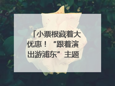 小票根藏着大优惠！“跟着演出游浦东”主题活动正式启动