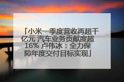 小米一季度营收再超千亿元 汽车业务贡献度超16% 卢伟冰：全力保障年度交付目标实现