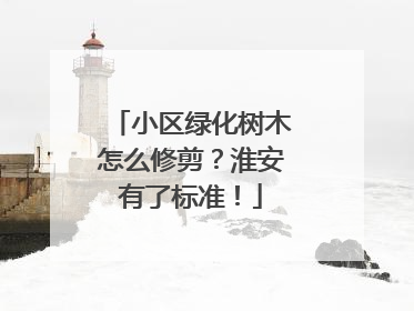 小区绿化树木怎么修剪？淮安有了标准！