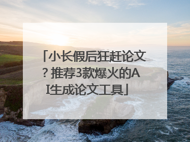 小长假后狂赶论文？推荐3款爆火的AI生成论文工具