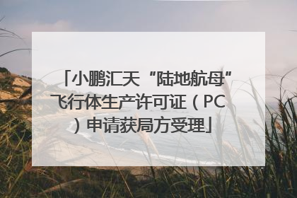 小鹏汇天“陆地航母”飞行体生产许可证（PC）申请获局方受理