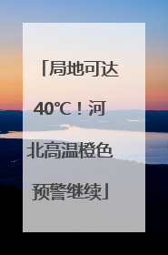 局地可达40℃！河北高温橙色预警继续