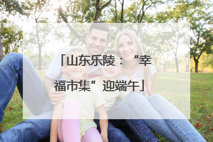 山东乐陵：“幸福市集”迎端午