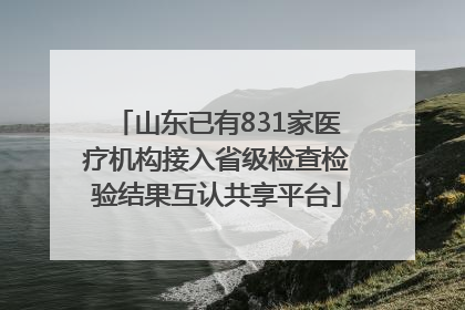 山东已有831家医疗机构接入省级检查检验结果互认共享平台