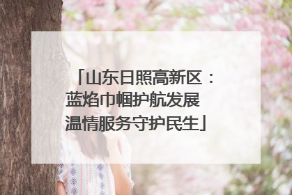 山东日照高新区：蓝焰巾帼护航发展 温情服务守护民生