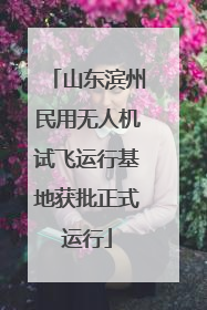山东滨州民用无人机试飞运行基地获批正式运行