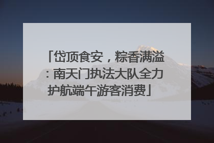 岱顶食安，粽香满溢：南天门执法大队全力护航端午游客消费