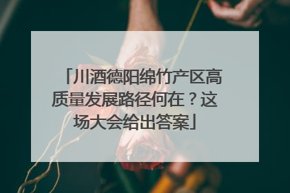 川酒德阳绵竹产区高质量发展路径何在？这场大会给出答案