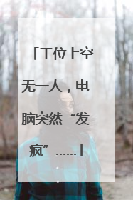 工位上空无一人，电脑突然“发疯”……