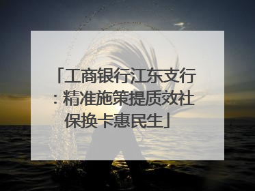 工商银行江东支行：精准施策提质效社保换卡惠民生
