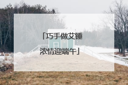 巧手做艾锤 浓情迎端午