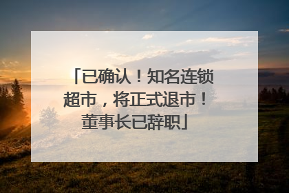 已确认！知名连锁超市，将正式退市！董事长已辞职