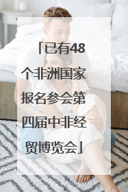 已有48个非洲国家报名参会第四届中非经贸博览会