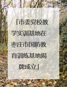 市委党校教学实训基地在枣庄市国防教育训练基地揭牌成立