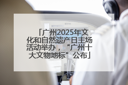 广州2025年文化和自然遗产日主场活动举办，“广州十大文物地标”公布