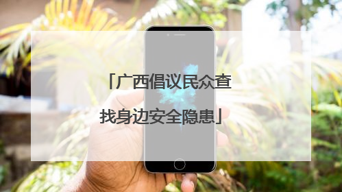 广西倡议民众查找身边安全隐患