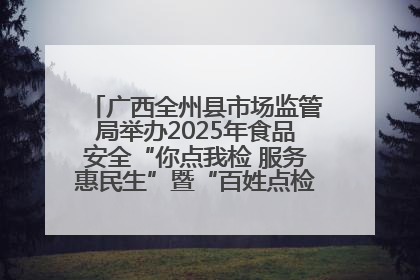 广西全州县市场监管局举办2025年食品安全“你点我检 服务惠民生”暨“百姓点检日”活动启动仪式
