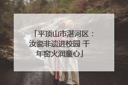 平顶山市湛河区：汝瓷非遗进校园 千年窑火润童心