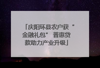 庆阳环县农户获“金融礼包” 普惠贷款助力产业升级