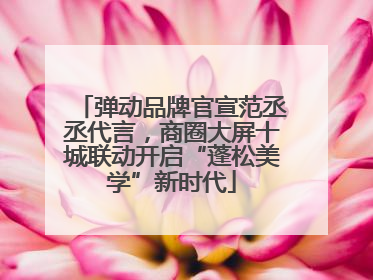 弹动品牌官宣范丞丞代言，商圈大屏十城联动开启“蓬松美学”新时代
