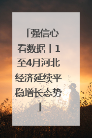 强信心 看数据丨1至4月河北经济延续平稳增长态势