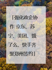 强化政企协作 京东、苏宁、美团、饿了么、快手齐聚郑州签约