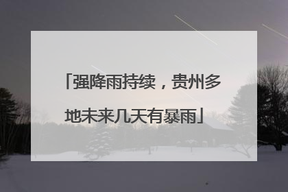 强降雨持续，贵州多地未来几天有暴雨