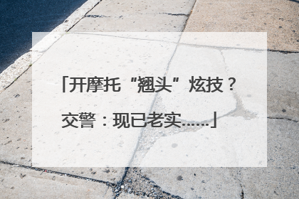 开摩托“翘头”炫技？交警：现已老实……