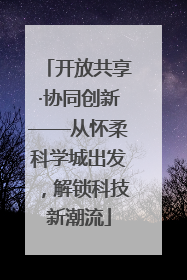 开放共享·协同创新——从怀柔科学城出发，解锁科技新潮流