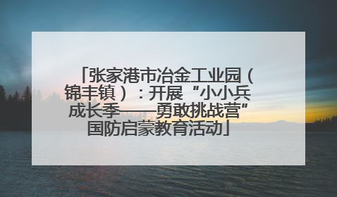 张家港市冶金工业园（锦丰镇）：开展“小小兵成长季——勇敢挑战营”国防启蒙教育活动