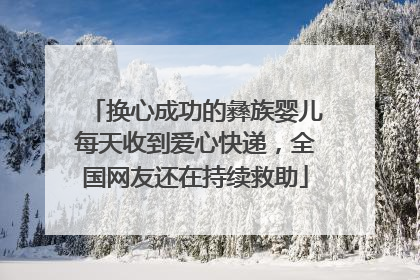 换心成功的彝族婴儿每天收到爱心快递，全国网友还在持续救助