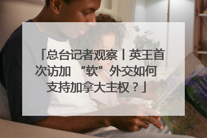 总台记者观察丨英王首次访加 “软”外交如何支持加拿大主权？