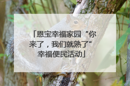 恩宝幸福家园“你来了，我们就熟了” 幸福便民活动