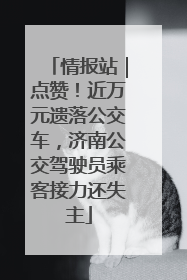 情报站｜点赞！近万元遗落公交车，济南公交驾驶员乘客接力还失主