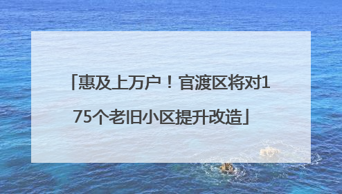 惠及上万户！官渡区将对175个老旧小区提升改造