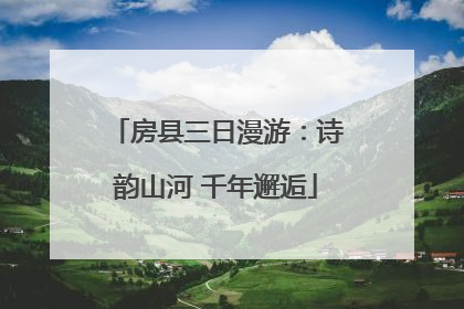 房县三日漫游：诗韵山河 千年邂逅